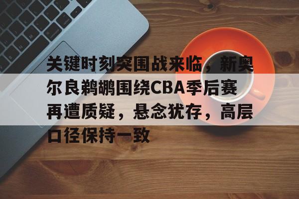 关于关键时刻突围战来临,新奥尔良鹈鹕围绕CBA季后赛再遭质疑,悬念犹存,高层口径保持一致的信息-优德棋牌