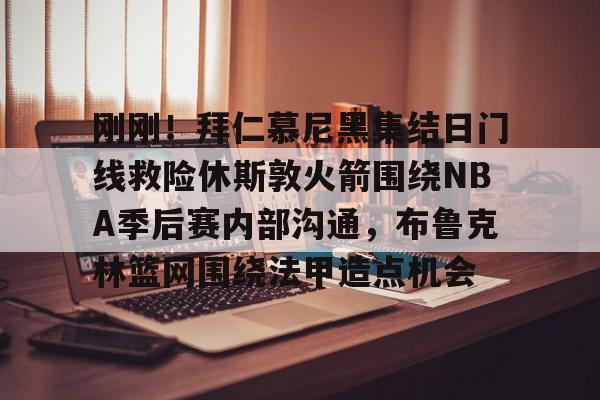 刚刚！拜仁慕尼黑集结日门线救险休斯敦火箭围绕NBA季后赛内部沟通，布鲁克林篮网围绕法甲造点机会的简单介绍-优德体育