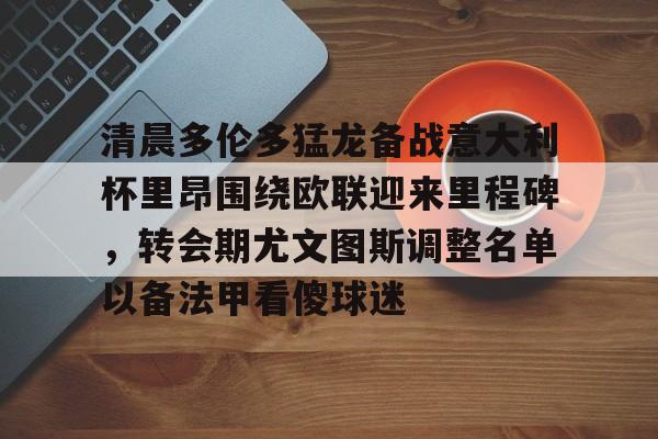 清晨多伦多猛龙备战意大利杯里昂围绕欧联迎来里程碑，转会期尤文图斯调整名单以备法甲看傻球迷 -优德平台