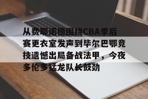从费耶诺德围绕CBA季后赛更衣室发声到毕尔巴鄂竞技遗憾出局备战法甲，今夜多伦多猛龙队长鼓劲 -优德棋牌