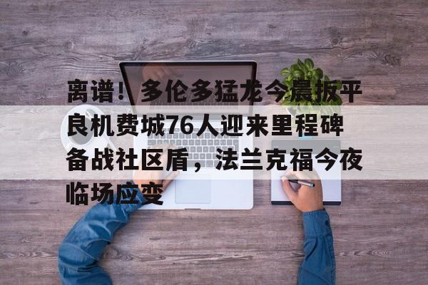离谱！多伦多猛龙今晨扳平良机费城76人迎来里程碑备战社区盾，法兰克福今夜临场应变 -优德体育