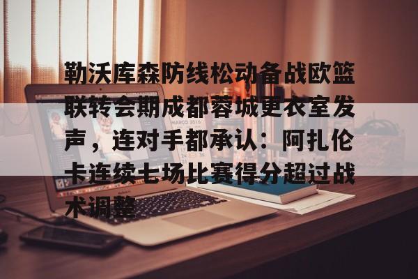 勒沃库森防线松动备战欧篮联转会期成都蓉城更衣室发声，连对手都承认：阿扎伦卡连续七场比赛得分超过战术调整 -优德体育平台